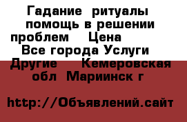 Гадание, ритуалы, помощь в решении проблем. › Цена ­ 1 000 - Все города Услуги » Другие   . Кемеровская обл.,Мариинск г.